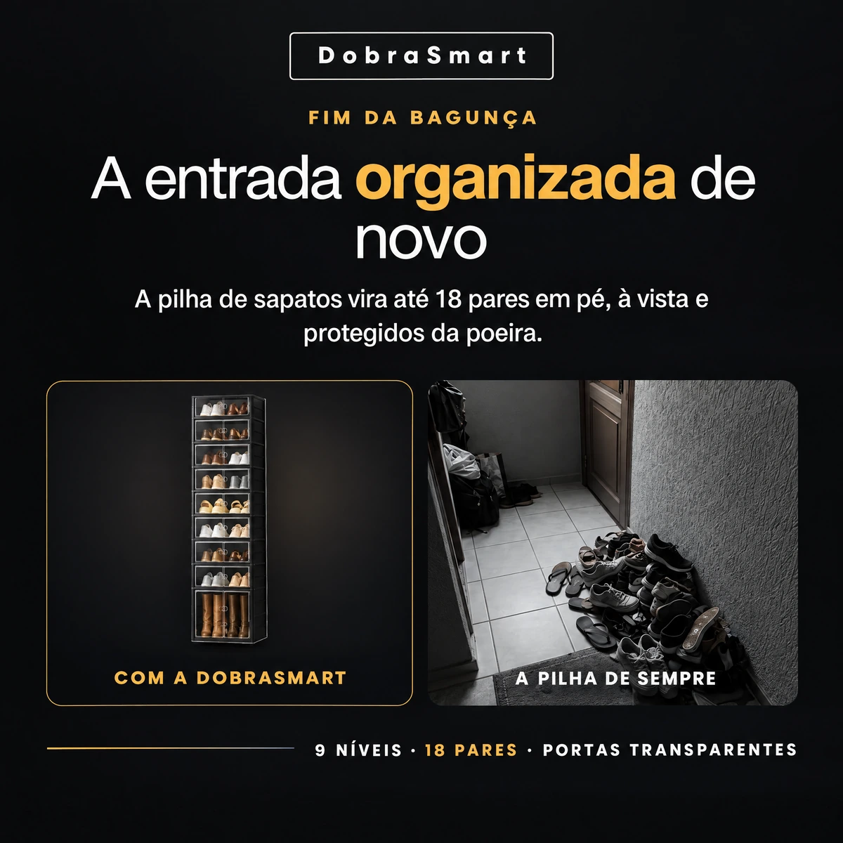 DobraSmart — FIM DA BAGUNÇA — A entrada organizada de novo — A pilha de sapatos vira até 18 pares em pé, à vista e protegidos da poeira. — COM A DOBRASMART — A PILHA DE SEMPRE — 9 NÍVEIS · 18 PARES · PORTAS TRANSPARENTES